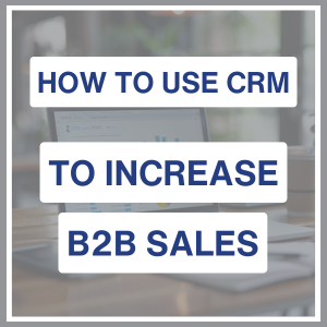 How to use CRM to increase B2B sales