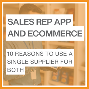 10 REASONS TO USE A SINGLE SUPPLIER FOR BOTH SALES REP APP AND ECOMMERCE PORTAL
